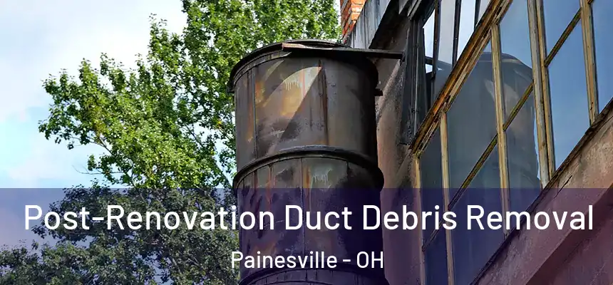  Post-Renovation Duct Debris Removal Painesville - OH